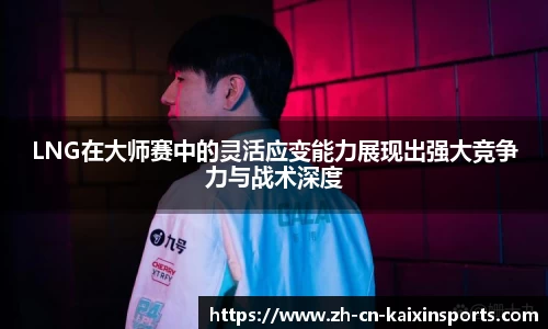 LNG在大师赛中的灵活应变能力展现出强大竞争力与战术深度